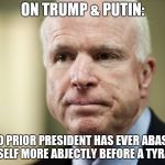 John McCain | ON TRUMP & PUTIN:; "NO PRIOR PRESIDENT HAS EVER ABASED HIMSELF MORE ABJECTLY BEFORE A TYRANT." | image tagged in john mccain | made w/ Imgflip meme maker