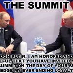 Trump Putin  | THE SUMMIT; "DON PUTIN, I AM HONORED AND GRATEFUL THAT YOU HAVE INVITED ME TO YOUR SUMMIT ON THE DAY OF YOUR SUMMIT. I PLEDGE MY EVER-ENDING LOYALTY." | image tagged in trump putin | made w/ Imgflip meme maker