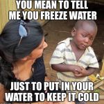 3rd World Sceptical Child | YOU MEAN TO TELL ME YOU FREEZE WATER; JUST TO PUT IN YOUR WATER TO KEEP IT COLD | image tagged in 3rd world sceptical child | made w/ Imgflip meme maker