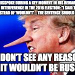 Trump Pinoccio | SAYS HE MISSPOKE DURING A KEY MOMENT IN HIS REMARKS ABOUT RUSSIAN INTERFERENCE IN THE 2016 ELECTION: "I SAID THE WORD ‘WOULD’ INSTEAD OF 'WOULDN'T' ... THE SENTENCE SHOULD HAVE BEEN:; 'I DON’T SEE ANY REASON WHY IT WOULDN’T BE RUSSIA.' " | image tagged in trump pinoccio | made w/ Imgflip meme maker