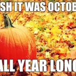 Autumn Love | WISH IT WAS OCTOBER; ALL YEAR LONG | image tagged in autumn love | made w/ Imgflip meme maker