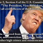 trump angry | Article 2, Section 4 of the U.S. Constitution: "The President, Vice President, and all civil officers of the United States, shall be removed from office on impeachment for, and conviction of, treason, bribery, or other high crimes and misdemeanors." | image tagged in trump angry | made w/ Imgflip meme maker