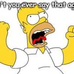 Angry homer | Don't you ever say that again! | image tagged in angry homer | made w/ Imgflip meme maker