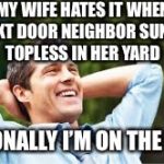 My wife hates it when.. | MY WIFE HATES IT WHEN OUR NEXT DOOR NEIGHBOR SUNBATHES TOPLESS IN HER YARD; PERSONALLY I’M ON THE FENCE | image tagged in happy husband,sunbathing,wife | made w/ Imgflip meme maker