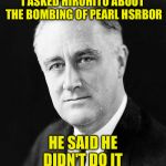 FDR Promise | I ASKED HIROHITO ABOUT THE BOMBING OF PEARL HSRBOR; HE SAID HE DIDN'T DO IT | image tagged in fdr promise | made w/ Imgflip meme maker