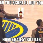 LeBron and JR | WHEN YOU SCORE 51 BUT YOUR; HOMIE HAD 51 BOTTLES | image tagged in lebron and jr,scumbag | made w/ Imgflip meme maker