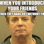 Manafort Mugshot | WHEN YOU INTRODUCE YOUR FRIENDS; THEN THEY HANG OUT WITHOUT YOU | image tagged in manafort mugshot | made w/ Imgflip meme maker
