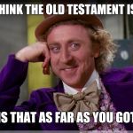 Willy Wonka | OH YOU THINK THE OLD TESTAMENT IS VIOLENT; IS THAT AS FAR AS YOU GOT | image tagged in willy wonka | made w/ Imgflip meme maker