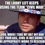 Billy Jack | THE LOONY LEFT KEEPS USING THE TERM "CIVIL WAR"; LOOK, WHEN I TAKE MY HAT OFF AND DUST YOUR ASS , CIVIL IS NOT GOING TO BE THE APPROPRIATE WORD TO DESCRIBE IT. | image tagged in billy jack | made w/ Imgflip meme maker