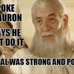 Sauron strongly and powerfully denies doing it | I SPOKE TO SAURON; HE SAYS HE DIDN'T DO IT; HIS DENIAL WAS STRONG AND POWERFUL | image tagged in gandalf the white,memes | made w/ Imgflip meme maker
