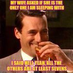 Inspired by WayneUrso's First World Problems meme | MY WIFE ASKED IF SHE IS THE ONLY ONE I AM SLEEPING WITH; I SAID HELL YEAH, ALL THE OTHERS ARE AT LEAST SEVENS | image tagged in drinking guy,memes,ratings,wife,hot scale,dangerous | made w/ Imgflip meme maker