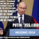 Putin admits russia helped trump win  election | Reuters: " President Putin, did you want President Trump to win the election and... DID YOU DIRECT ANY OF YOUR OFFICIALS TO HELP HIM DO THAT?"; PUTIN: "YES, I DID."; SOURCE: PBS video of conference  https://tinylink.net/8FoDn | made w/ Imgflip meme maker