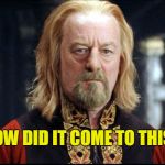 How did it come to this? | HOW DID IT COME TO THIS? | image tagged in theoden,memes | made w/ Imgflip meme maker