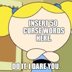 Insert 50 curse words in the comments below. | INSERT 50 CURSE WORDS HERE. DO IT, I DARE YOU. | image tagged in insert face here,curse words | made w/ Imgflip meme maker