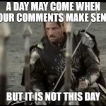 Aragorn | A DAY MAY COME WHEN YOUR COMMENTS MAKE SENSE; BUT IT IS NOT THIS DAY | image tagged in aragorn | made w/ Imgflip meme maker