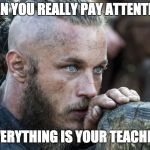 Vikings | WHEN YOU REALLY PAY ATTENTION... EVERYTHING IS YOUR TEACHER. | image tagged in vikings | made w/ Imgflip meme maker