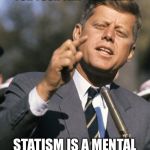 JFK | THE CIA AND THE FBI SAID WE HAVE A CONVERTIBLE FOR YOUR TRIP TO DALLAS; STATISM IS A MENTAL HEALTH ISSUE THAT PLAGUES HUMANITY | image tagged in jfk | made w/ Imgflip meme maker
