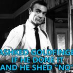 Back to square one... :) | I ASHKED GOLDFINGER IF HE DONE IT - AND HE SHED "NO"... | image tagged in sean connery,memes,he said no | made w/ Imgflip meme maker