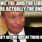Putin Happy | THE DNC, FBI ,AND THE LIBERALS ARE ACTUALLY THE ONES; WHO CAN'T GET ME OUT OF THEIR MOUTHS | image tagged in putin happy | made w/ Imgflip meme maker