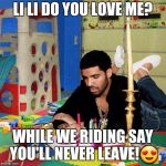 Butthurt Drake  | LI LI DO YOU LOVE ME? WHILE WE RIDING SAY YOU'LL NEVER LEAVE!😍 | image tagged in butthurt drake | made w/ Imgflip meme maker