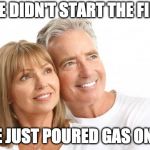 Baby Boomers | WE DIDN'T START THE FIRE; WE JUST POURED GAS ON IT | image tagged in baby boomers | made w/ Imgflip meme maker