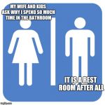 Throne Room for 1 | MY WIFE AND KIDS ASK WHY I SPEND SO MUCH TIME IN THE BATHROOM; IT IS A REST ROOM AFTER ALL | image tagged in restroom sign,dad,bathroom,privacy,marriage,kids | made w/ Imgflip meme maker