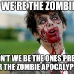 Philozombie | IF WE'RE THE ZOMBIES; SHOULDN'T WE BE THE ONES PREPARING FOR THE ZOMBIE APOCALYPSE? | image tagged in zombie apocalypse,prepping | made w/ Imgflip meme maker