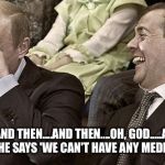 Putin laughing with medvedev | "...AND THEN....AND THEN....OH, GOD.....AND THEN...HE SAYS 'WE CAN'T HAVE ANY MEDDLING' " | image tagged in putin laughing with medvedev | made w/ Imgflip meme maker