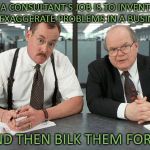 Office Space Bobs | A CONSULTANT'S JOB IS TO INVENT OR EXAGGERATE PROBLEMS IN A BUSINESS; AND THEN BILK THEM FOR IT | image tagged in office space bobs,consulting,business,ripoff | made w/ Imgflip meme maker