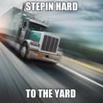 Trucking | STEPIN HARD; TO THE YARD | image tagged in trucking | made w/ Imgflip meme maker