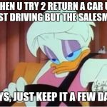 Skeptical Daisy | WHEN U TRY 2 RETURN A CAR UR TEST DRIVING BUT THE SALESMAN; SAYS, JUST KEEP IT A FEW DAYS | image tagged in skeptical daisy | made w/ Imgflip meme maker