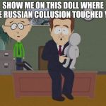 South Park doll | SHOW ME ON THIS DOLL WHERE THE RUSSIAN COLLUSION TOUCHED YOU | image tagged in south park doll | made w/ Imgflip meme maker