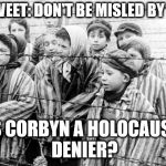 Is Corbyn a holocaust denier? | JAVID TWEET: DON'T BE MISLED BY CORBYN; IS CORBYN A HOLOCAUST DENIER? | image tagged in party of hate,corbyn eww,communist socialist,momentum students,mcdonnell abbott,anti-semitism racism | made w/ Imgflip meme maker