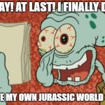 Squidward essay | HURRAY! AT LAST! I FINALLY DID IT! I WROTE MY OWN JURASSIC WORLD STORY! | image tagged in squidward essay | made w/ Imgflip meme maker