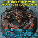 It's all about perspective... :) | IT WAS A MIRACLE... OUR FOREFATHERS WERE ABOUT TO BE COOKED ALIVE; WHEN SUDDENLY THE SHIP HIT AN ICEBERG AND THEY WERE RETURNED TO THE OCEAN... | image tagged in lobster,memes,titanic,animals,food | made w/ Imgflip meme maker