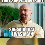 Breaking Bad Pun | I TOLD A WOMAN THAT SHE WAS AVERAGE; SHE SAID THAT I WAS MEAN; I REPLIED, "NO, YOU ARE!" | image tagged in breaking bad pun,mean,average,walter white,memes | made w/ Imgflip meme maker