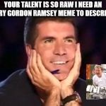 Raw Talent | YOUR TALENT IS SO RAW I NEED AN ANGRY GORDON RAMSEY MEME TO DESCRIBE IT | image tagged in simon cowell,gordon ramsey,raw,talent,funny | made w/ Imgflip meme maker
