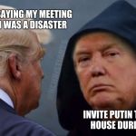 Brilliant  | EVERYONE'S SAYING MY MEETING WITH PUTIN WAS A DISASTER; INVITE PUTIN TO THE WHITE HOUSE DURING THE FALL | image tagged in evil trump,donald trump is an idiot,russian collusion,funny,memes | made w/ Imgflip meme maker