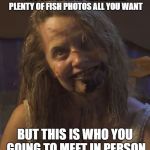 crazy bitch demon | YOU CAN LOOK AT THOSE FAKE PLENTY OF FISH PHOTOS ALL YOU WANT; BUT THIS IS WHO YOU GOING TO MEET IN PERSON | image tagged in crazy bitch demon | made w/ Imgflip meme maker