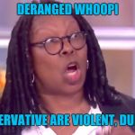 Deranged Whoopi | DERANGED WHOOPI; "CONSERVATIVE ARE VIOLENT, DUH HUH" | image tagged in deranged whoopi,left wing,dumb people | made w/ Imgflip meme maker