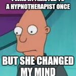 Ignus  | I WAS ATTRACTED TO A HYPNOTHERAPIST ONCE; BUT SHE CHANGED MY MIND | image tagged in ignus | made w/ Imgflip meme maker