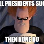 Presidents Sucking | IF ALL PRESIDENTS SUCKS, THEN NONE DO | image tagged in syndrome incredibles,memes,president,sucks | made w/ Imgflip meme maker
