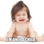 Crying baby girl | I'M ONLY A CHILD... | image tagged in crying baby girl | made w/ Imgflip meme maker