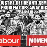 Corbyn - Anti-Semitism | IF WE JUST RE-DEFINE ANTI-SEMITISM THE PROBLEM GOES AWAY RIGHT? | image tagged in holocaust,labour,momentum,party of hate,corbyn eww,dame margaret hodge | made w/ Imgflip meme maker