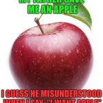 apple | MY FATHER GAVE ME AN APPLE; I GUESS HE MISUNDERSTOOD WHEN I SAY: "I WANT APPLE" | image tagged in apple,memes,phone,misunderstanding | made w/ Imgflip meme maker