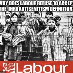 UK Labour Party - IHRA AntiSemitism Definition | WHY DOES LABOUR REFUSE TO ACCEPT THE  IHRA ANTISEMITISM DEFINITION? | image tagged in labour - holocaust,corbyn eww,party of hate,communist socialist,momentum students,holocaust denial | made w/ Imgflip meme maker