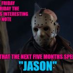 Funny how that worked out!!! | LAST FRIDAY WAS FRIDAY THE 13TH SO IT'S INTERESTING TO NOTE; THAT THE NEXT FIVE MONTHS SPELL; "JASON" | image tagged in jason vorhees,memes,friday the 13th,funny,interesting,uh-oh | made w/ Imgflip meme maker