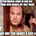 Ted Levine "Buffalo Bill" | YOU WANNA COME IN AND SEE SOME NEW MEMES IVE JUST MADE; SAY ARE YOU ABOUT A SIZE 14 | image tagged in ted levine buffalo bill | made w/ Imgflip meme maker