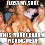 Party Hard | I LOST MY SHOE; WHEN IS PRINCE CHARMING PICKING ME UP | image tagged in party hard | made w/ Imgflip meme maker