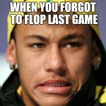 neymar | WHEN YOU FORGOT TO FLOP LAST GAME | image tagged in neymar | made w/ Imgflip meme maker